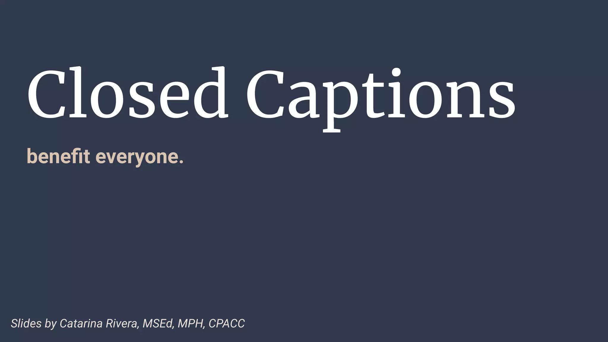 Closed Captions
beneﬁt everyone.
Slides by Catarina Rivera, MSEd, MPH, CPACC
 