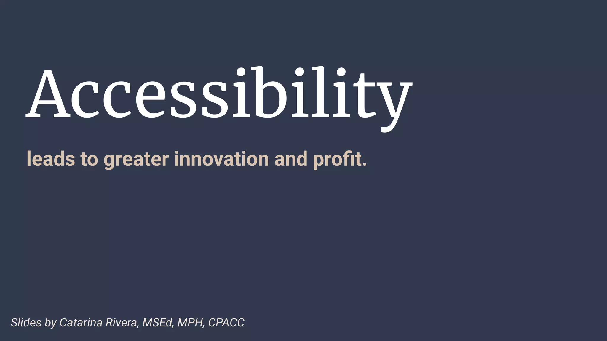 Accessibility
leads to greater innovation and proﬁt.
Slides by Catarina Rivera, MSEd, MPH, CPACC
 