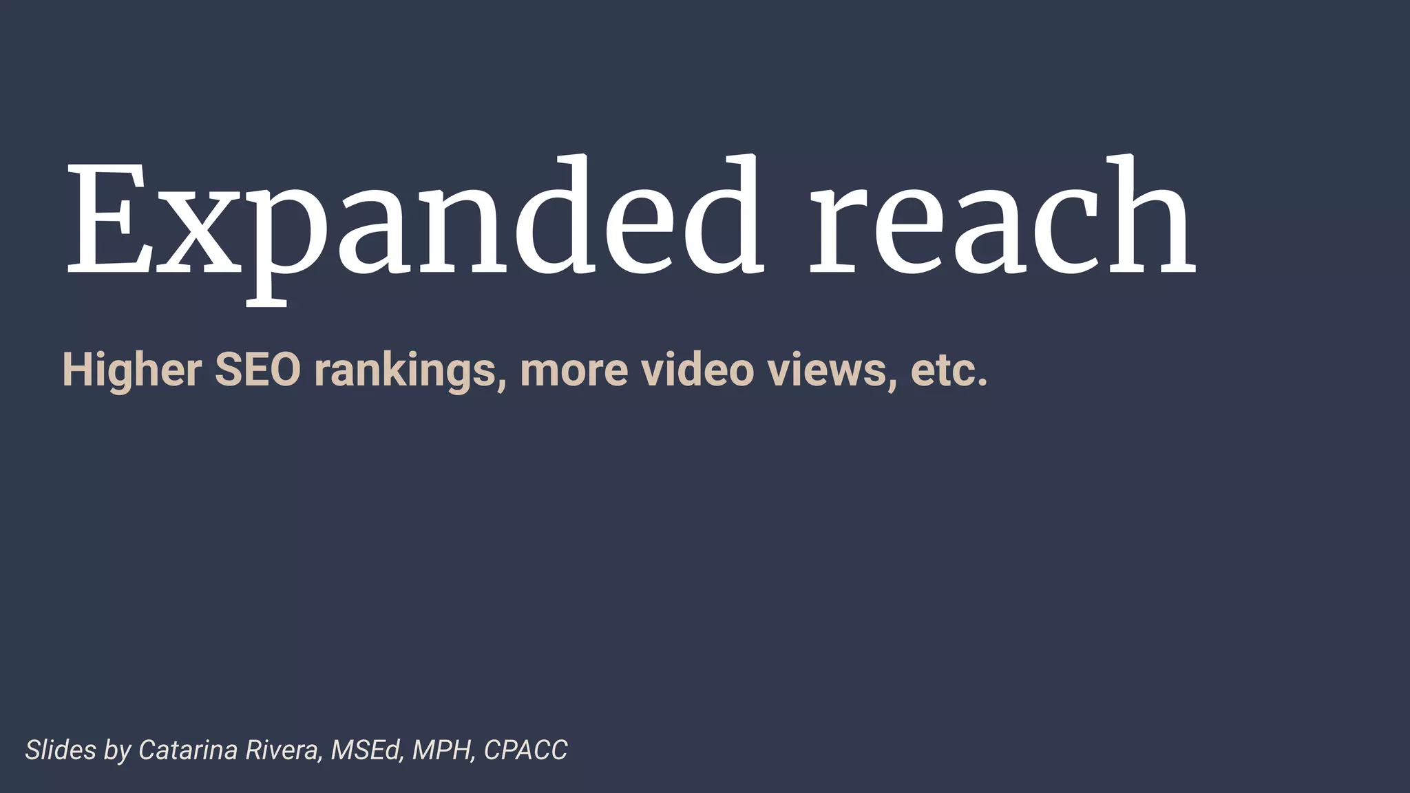 Expanded reach
Higher SEO rankings, more video views, etc.
Slides by Catarina Rivera, MSEd, MPH, CPACC
 