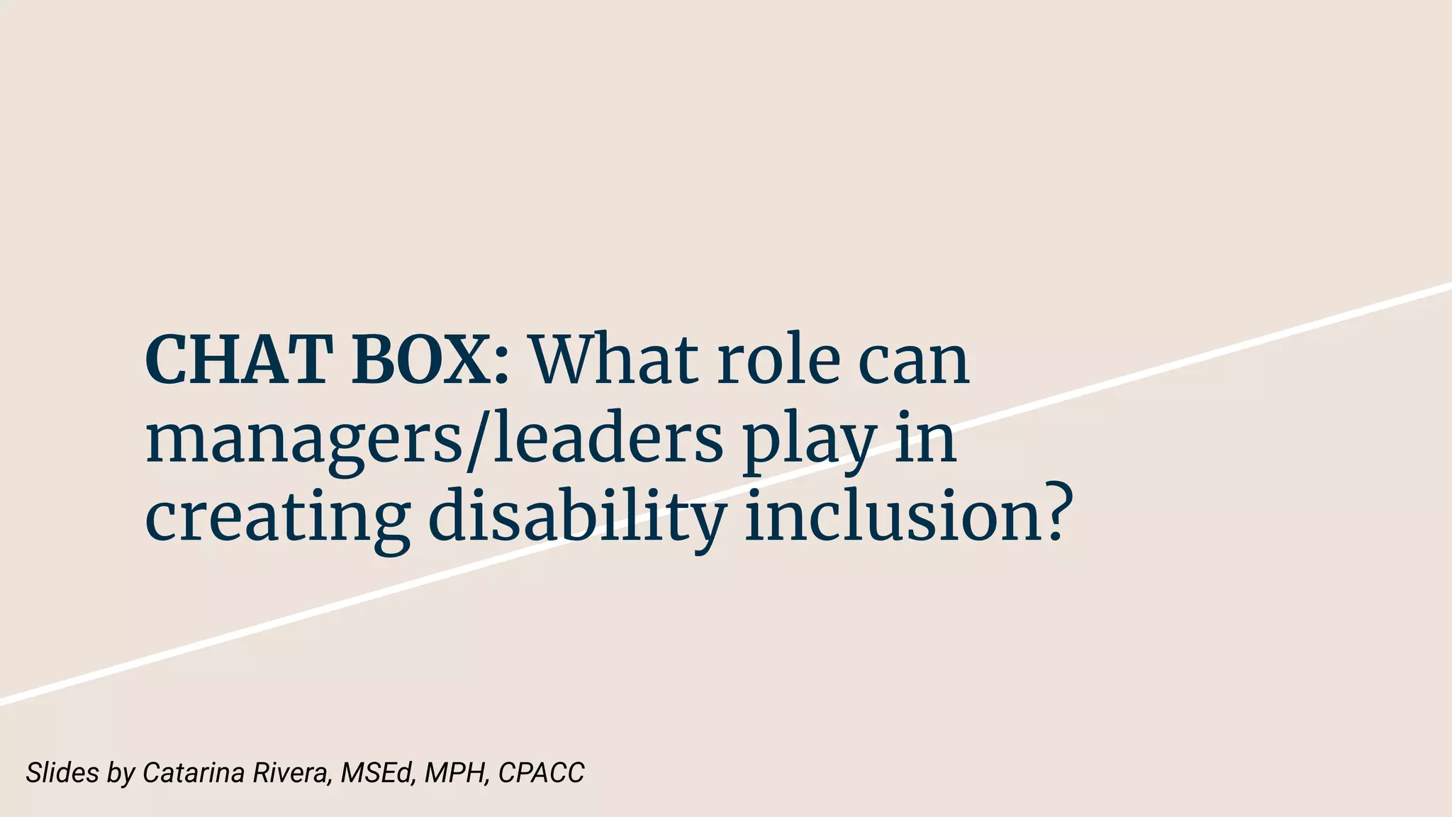 CHAT BOX: What role can
managers/leaders play in
creating disability inclusion?
Slides by Catarina Rivera, MSEd, MPH, CPACC
 