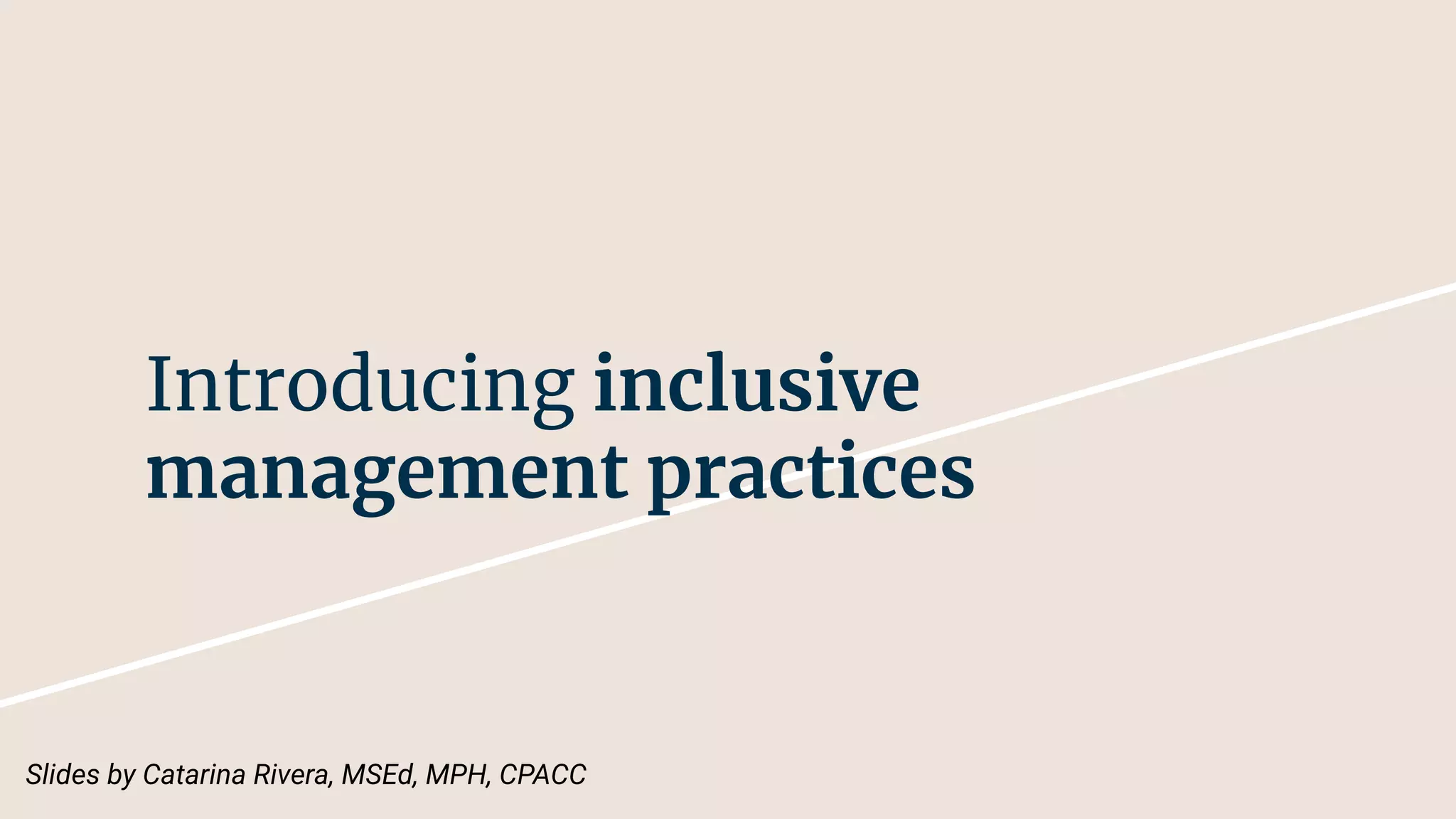 Introducing inclusive
management practices
Slides by Catarina Rivera, MSEd, MPH, CPACC
 