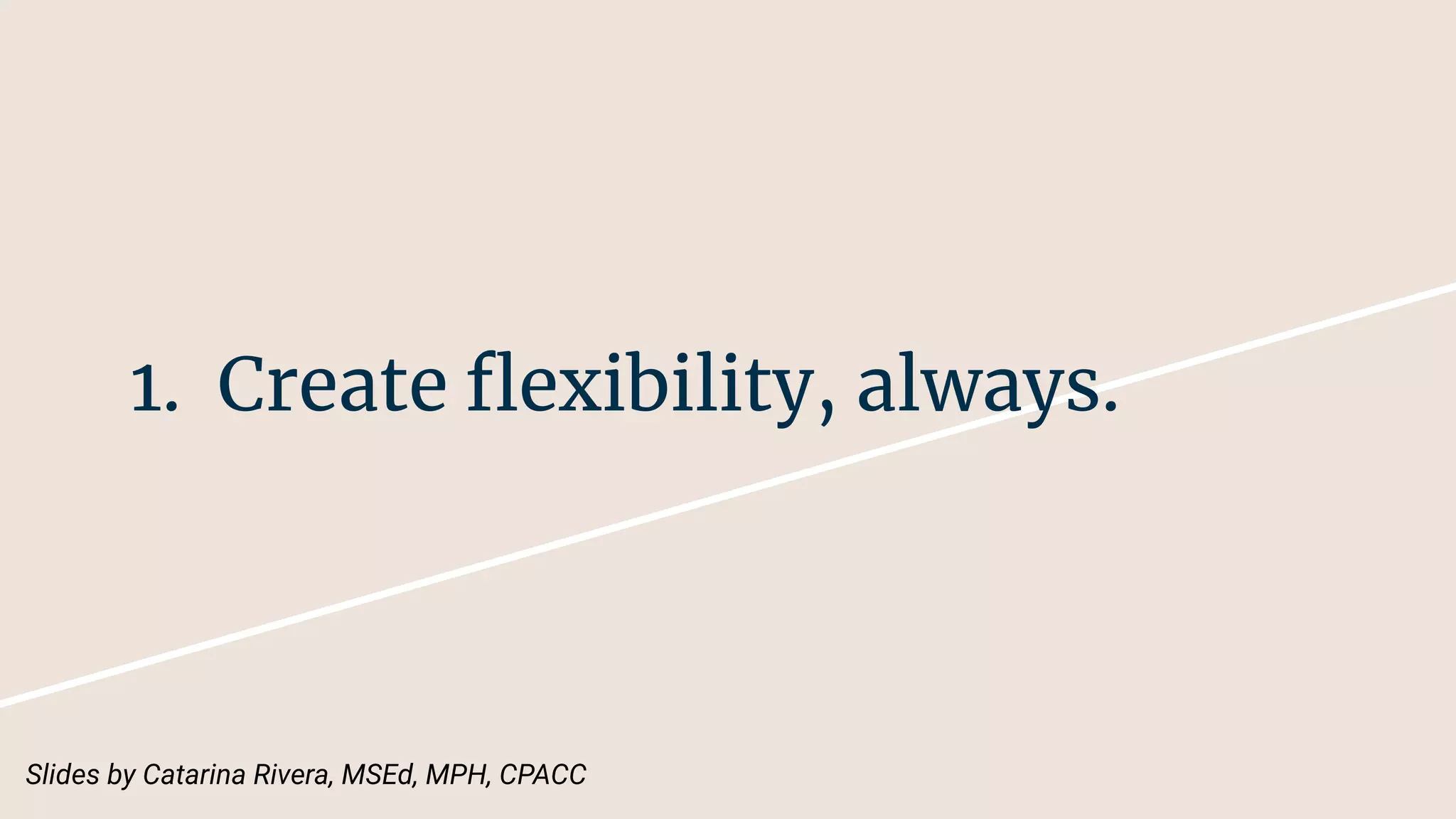 1. Create ﬂexibility, always.
Slides by Catarina Rivera, MSEd, MPH, CPACC
 