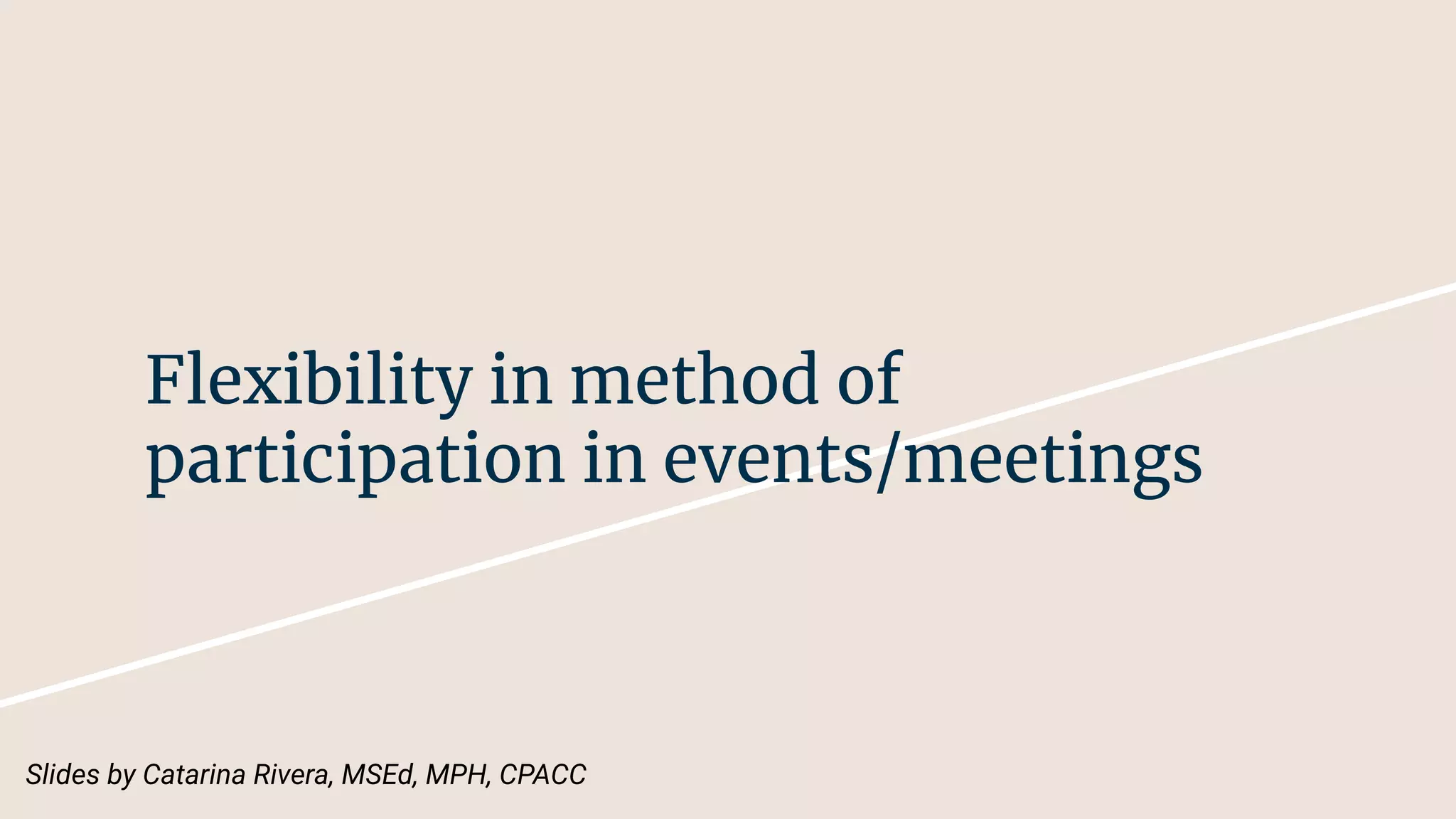 Flexibility in method of
participation in events/meetings
Slides by Catarina Rivera, MSEd, MPH, CPACC
 