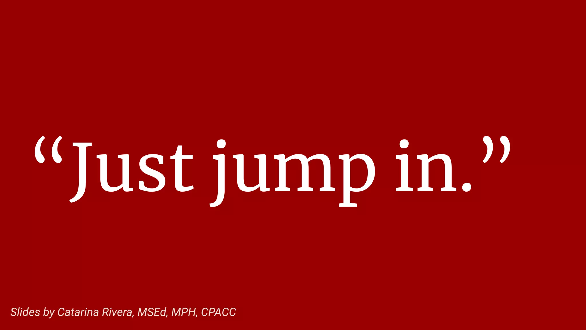 “Just jump in.”
Slides by Catarina Rivera, MSEd, MPH, CPACC
 