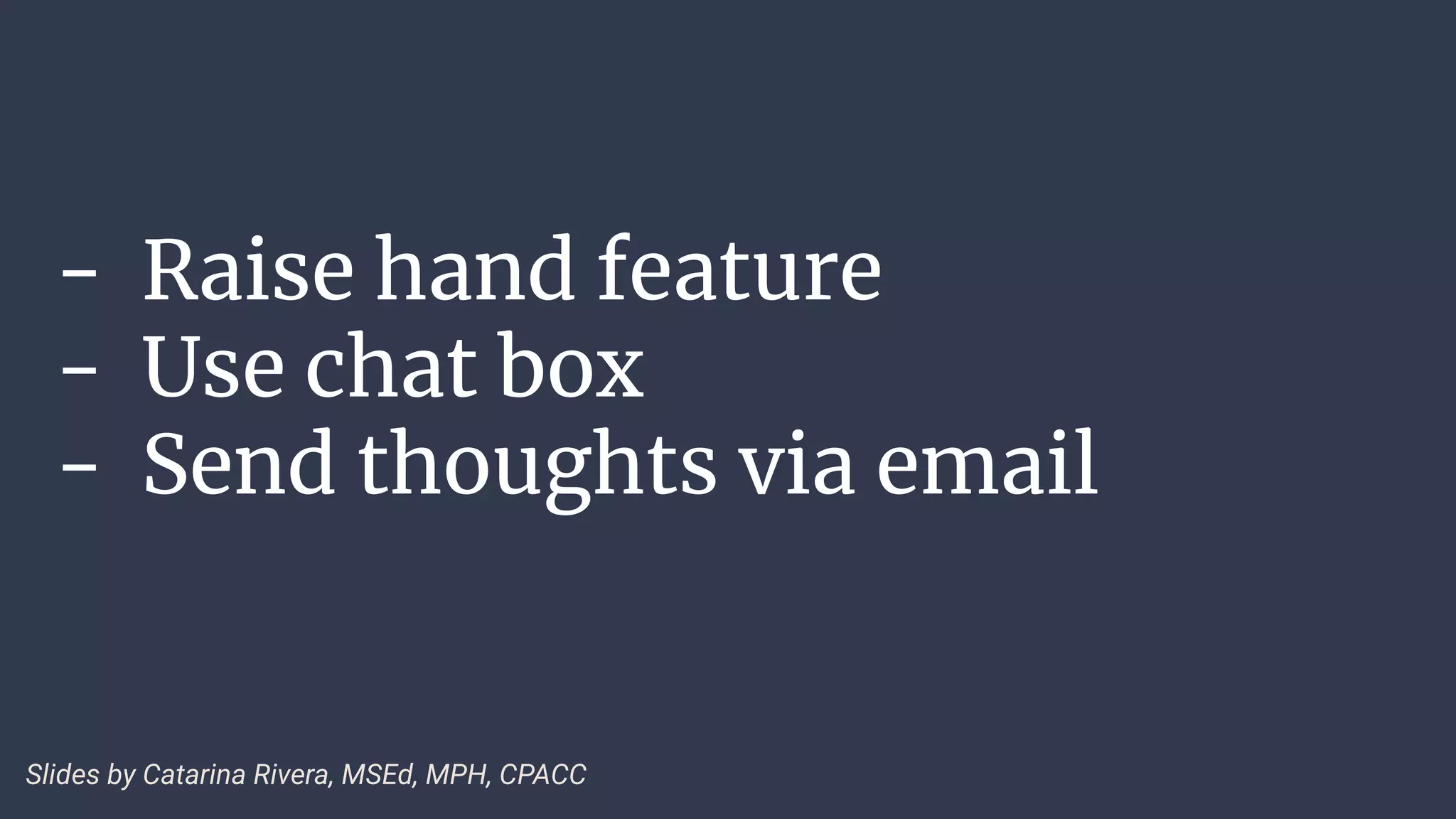 - Raise hand feature
- Use chat box
- Send thoughts via email
Slides by Catarina Rivera, MSEd, MPH, CPACC
 