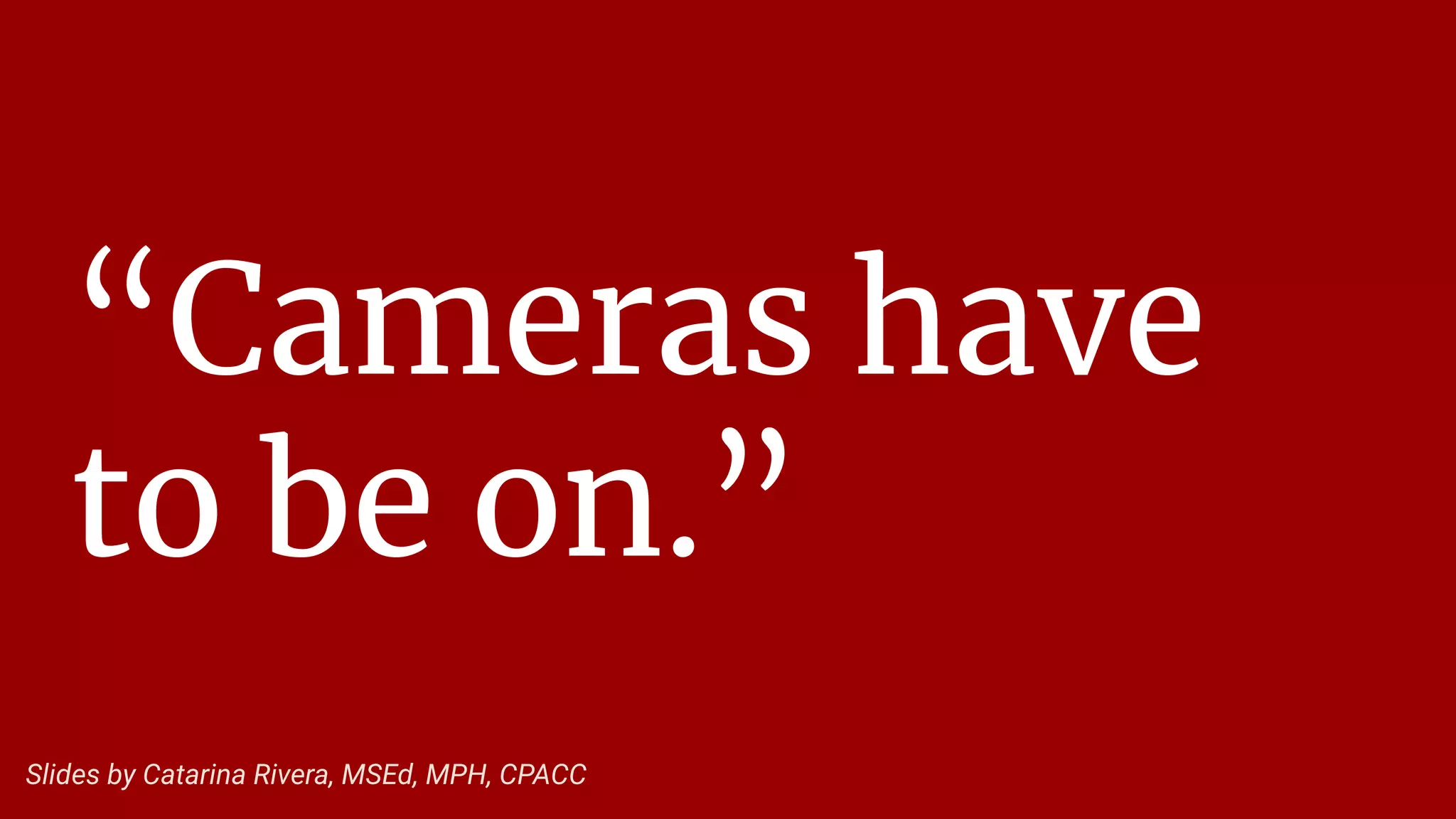 “Cameras have
to be on.”
Slides by Catarina Rivera, MSEd, MPH, CPACC
 