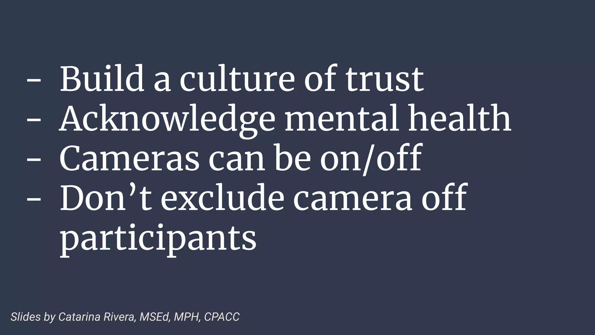 - Build a culture of trust
- Acknowledge mental health
- Cameras can be on/off
- Don’t exclude camera off
participants
Slides by Catarina Rivera, MSEd, MPH, CPACC
 