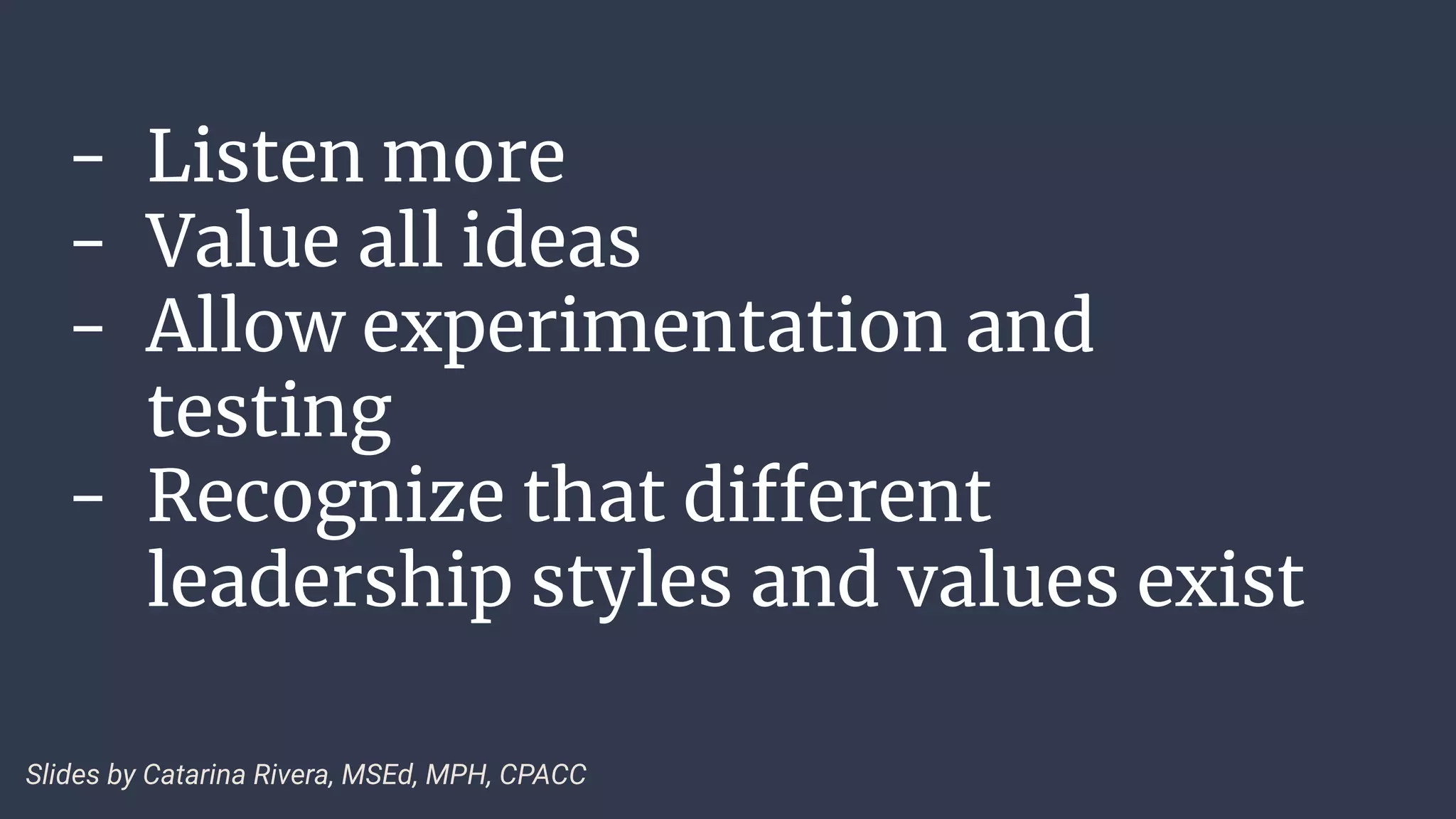 - Listen more
- Value all ideas
- Allow experimentation and
testing
- Recognize that different
leadership styles and values exist
Slides by Catarina Rivera, MSEd, MPH, CPACC
 