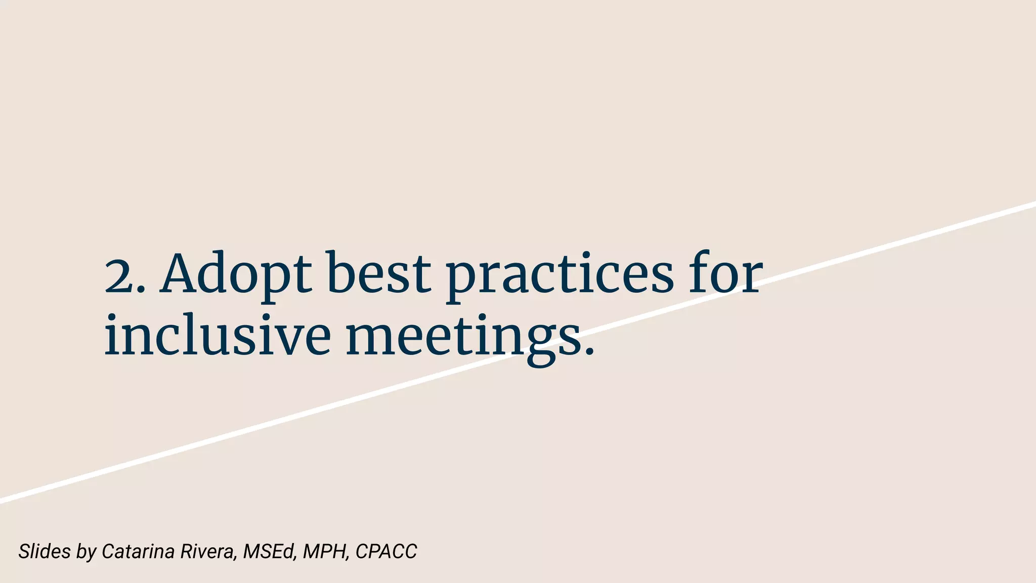 2. Adopt best practices for
inclusive meetings.
Slides by Catarina Rivera, MSEd, MPH, CPACC
 