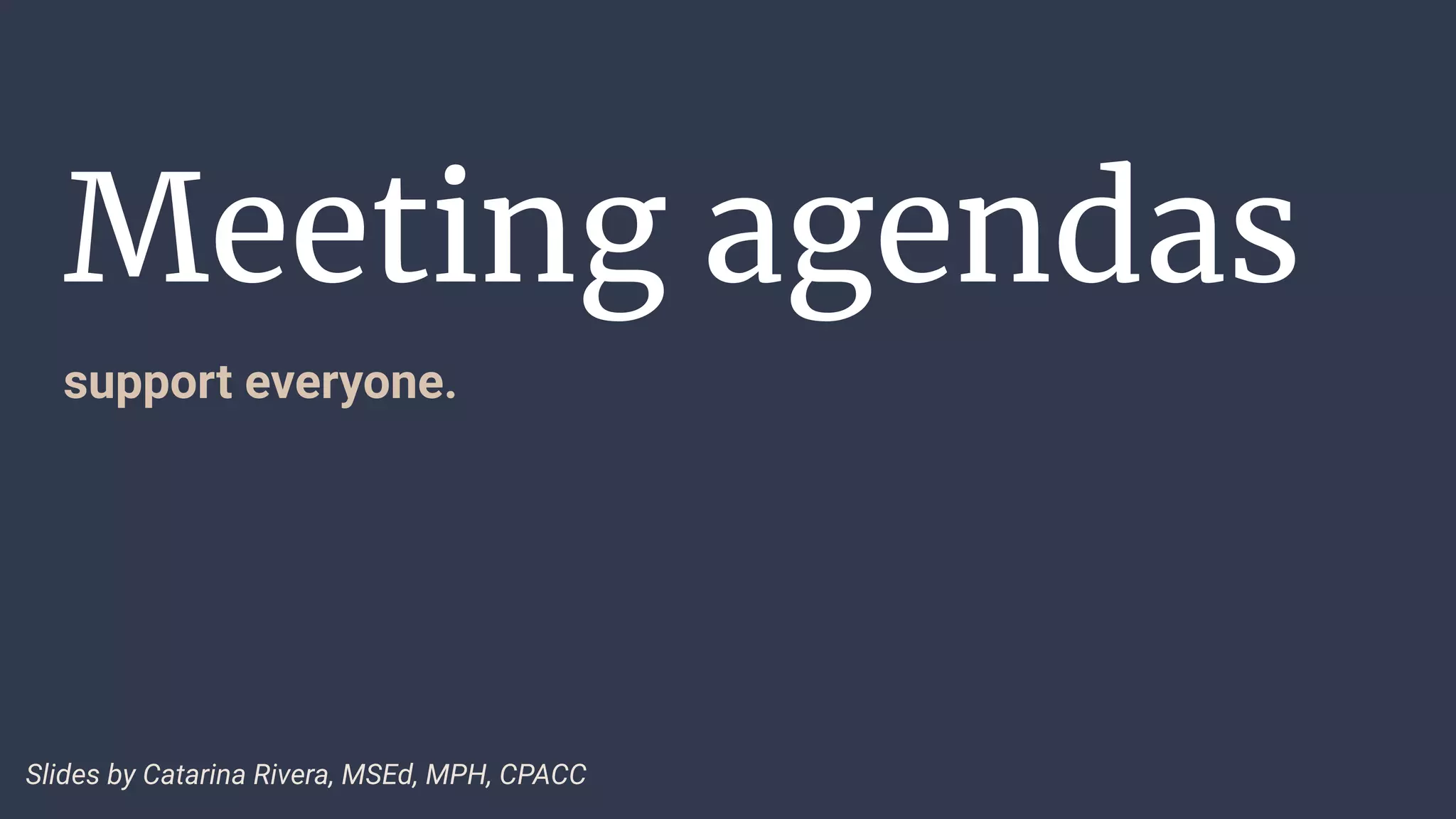 Meeting agendas
support everyone.
Slides by Catarina Rivera, MSEd, MPH, CPACC
 