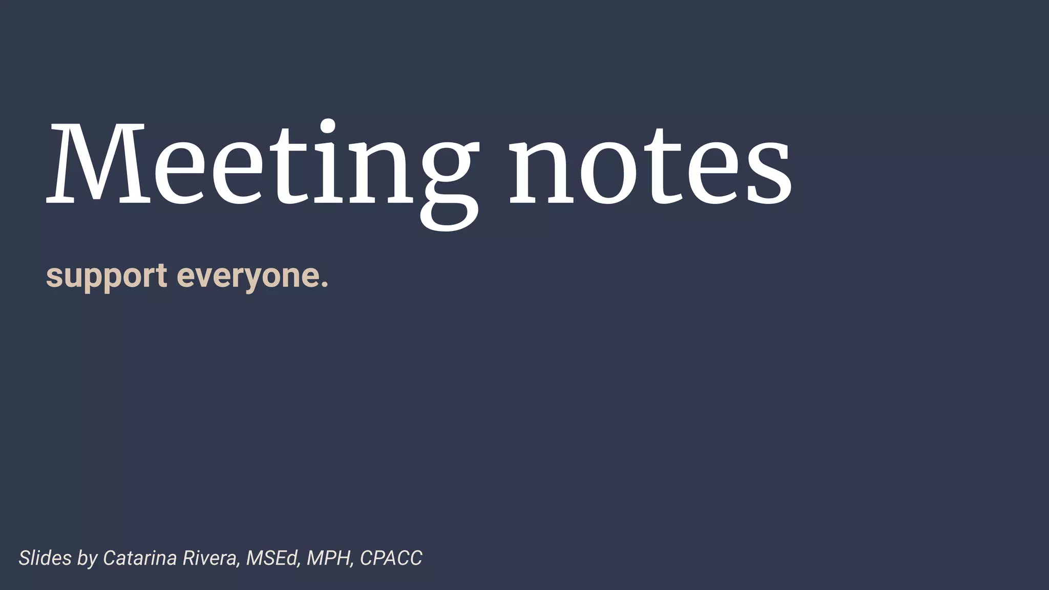 Meeting notes
support everyone.
Slides by Catarina Rivera, MSEd, MPH, CPACC
 