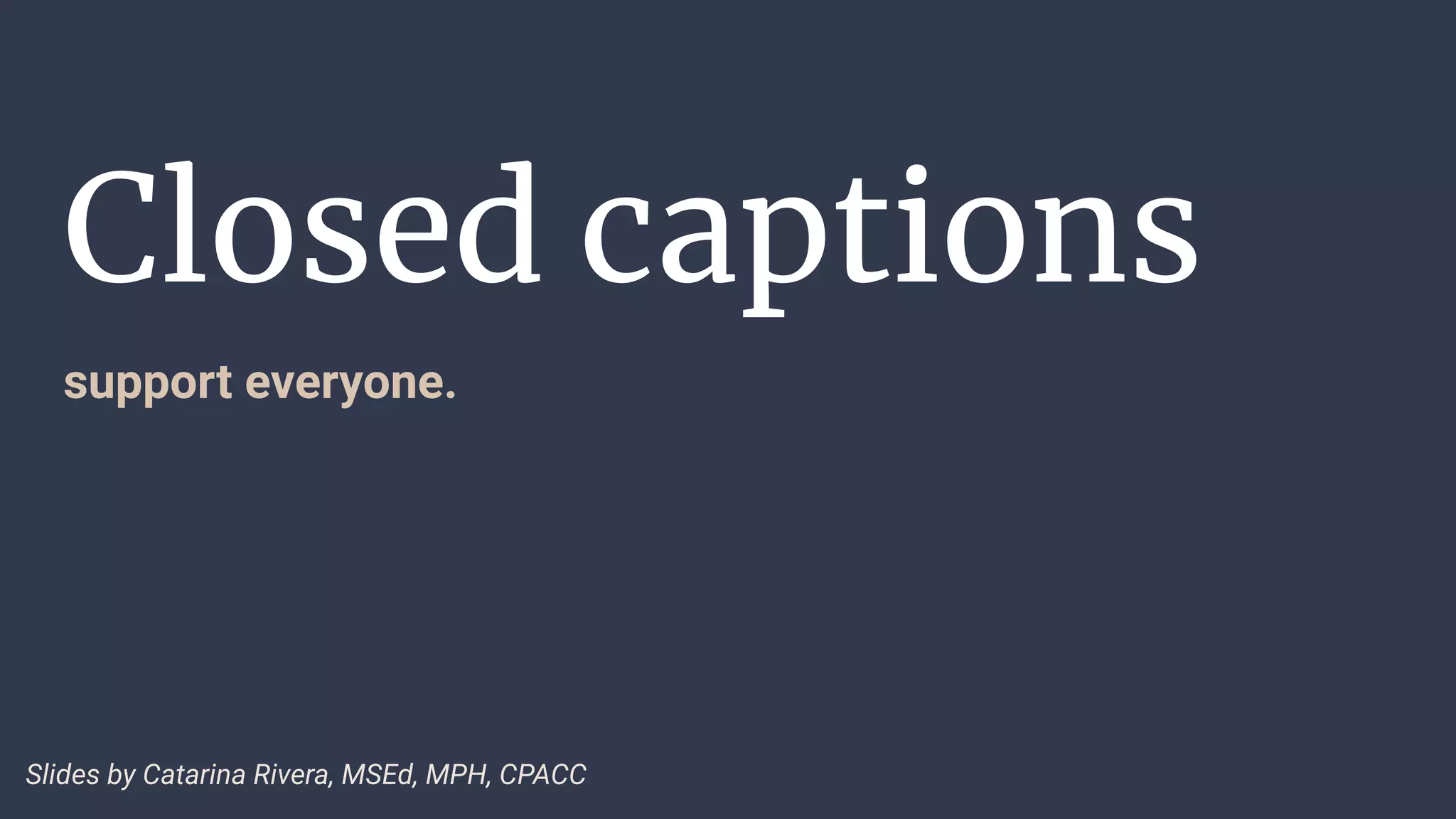 Closed captions
support everyone.
Slides by Catarina Rivera, MSEd, MPH, CPACC
 