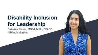 Disability Inclusion
for Leadership
Catarina Rivera, MSEd, MPH, CPACC
@BlindishLatina
 