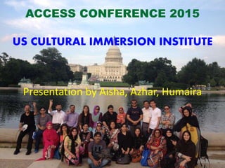 ACCESS CONFERENCE 2015
US CULTURAL IMMERSION INSTITUTE
Presentation by Aisha, Azhar, Humaira
 