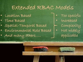 Extended RBAC Models
• Location Based
• Time Based
• Spatial-Temporal Based
• Environmental Role Based
• And many others…..
• Too specific
• Increased
Complexity
• Not widely
applicable
 