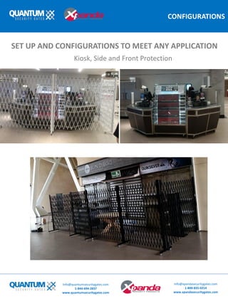 CONFIGURATIONS
SET UP AND CONFIGURATIONS TO MEET ANY APPLICATION
Info@quantumsecuritygates.com
1-844-694-2837
www.quantumsecuritygates.com
Info@xpandasecuritygates.com
1-800-835-0214
www.xpandasecuritygates.com
Kiosk, Side and Front Protection
 