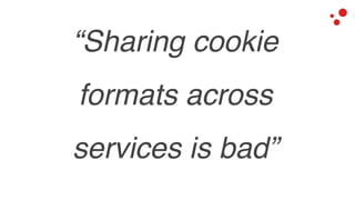 “Sharing cookie
formats across
services is bad”
 