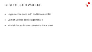 BEST OF BOTH WORLDS
! Login-service does auth and issues cookie
! Varnish verifies cookie against API
! Varnish issues its own cookies to track state
 