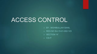 ACCESS CONTROL
 BY : MOHIBULLAH SAAIL
 REG NO SU-15-01-002-123
 SECTION “A”
 CS-IT
 