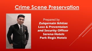 Prepared by
Zulqarnain Ikhtiaz
Loss & Preventaion
and Security Officer
Serena Hotels
Park Regis Hotels
Crime Scene Preservation
 