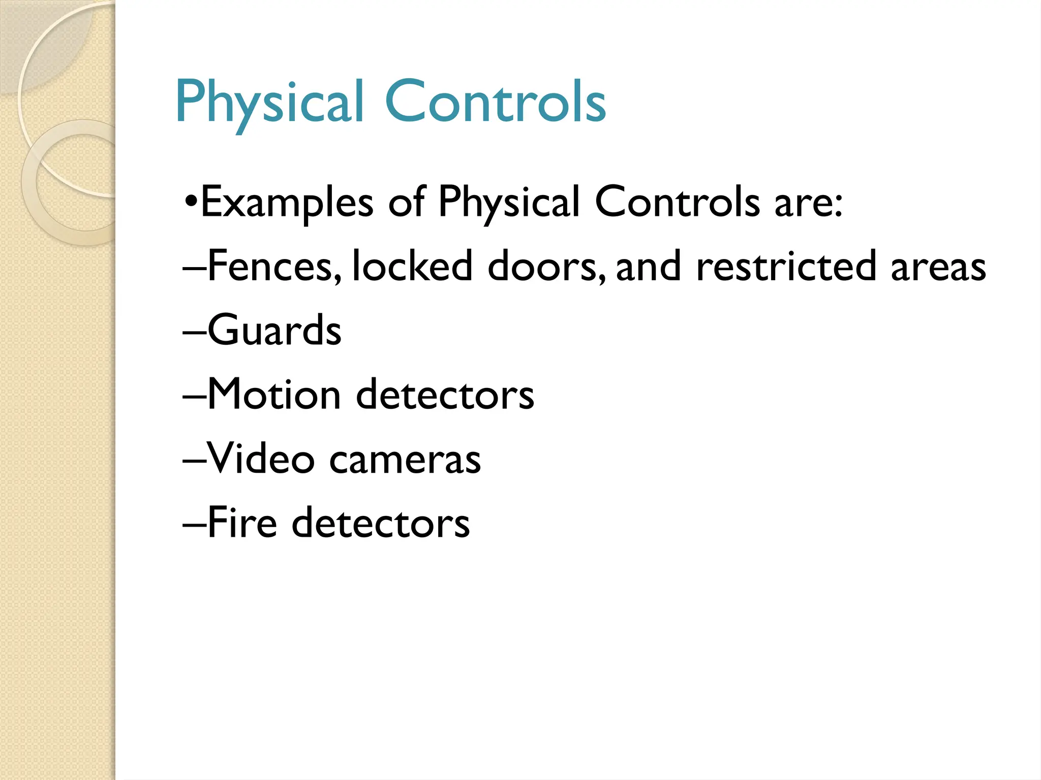 Physical Controls
•Examples of Physical Controls are:
–Fences, locked doors, and restricted areas
–Guards
–Motion detectors
–Video cameras
–Fire detectors
 