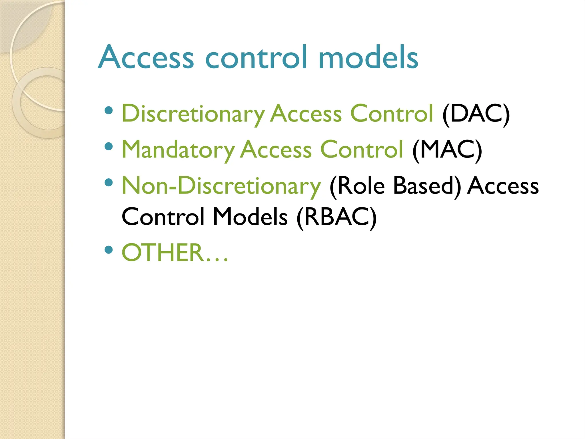Access control models
 Discretionary Access Control (DAC)
 Mandatory Access Control (MAC)
 Non-Discretionary (Role Based) Access
Control Models (RBAC)
 OTHER…
 