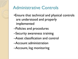 Administrative Controls
•Ensure that technical and physical controls
are understood and properly
implemented
–Policies and procedures
–Security awareness training
–Asset classification and control
–Account administration
–Account, log monitoring
 