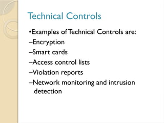 Technical Controls
•Examples ofTechnical Controls are:
–Encryption
–Smart cards
–Access control lists
–Violation reports
–Network monitoring and intrusion
detection
 