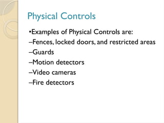 Physical Controls
•Examples of Physical Controls are:
–Fences, locked doors, and restricted areas
–Guards
–Motion detectors
–Video cameras
–Fire detectors
 