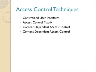 Access Control Techniques
◦ Constrained User Interfaces
◦ Access Control Matrix
◦ Content Dependent Access Control
◦ Context Dependent Access Control
 