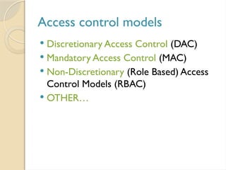 Access control models
 Discretionary Access Control (DAC)
 Mandatory Access Control (MAC)
 Non-Discretionary (Role Based) Access
Control Models (RBAC)
 OTHER…
 