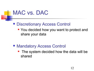 MAC vs. DAC
   Discretionary Access Control
       You decided how you want to protect and
        share your data


   Mandatory Access Control
        The system decided how the data will be
        shared


                                     12
 