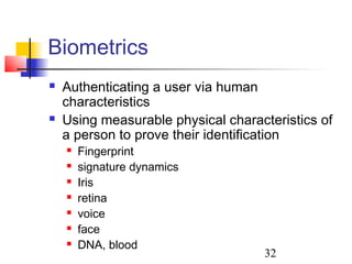 Biometrics
   Authenticating a user via human
    characteristics
   Using measurable physical characteristics of
    a person to prove their identification
       Fingerprint
       signature dynamics
       Iris
       retina
       voice
       face
       DNA, blood
                                    32
 