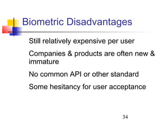 Biometric Disadvantages
 Still relatively expensive per user
 Companies & products are often new &
 immature
 No common API or other standard
 Some hesitancy for user acceptance



                                34
 