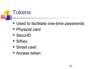 Tokens
   Used to facilitate one-time passwords
   Physical card
   SecurID
   S/Key
   Smart card
   Access token


                                37
 