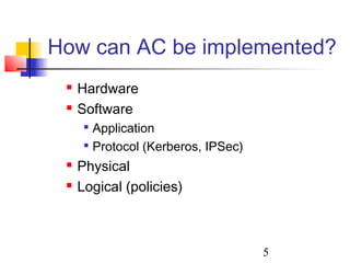 How can AC be implemented?
    Hardware
    Software
      
          Application
      
          Protocol (Kerberos, IPSec)
    Physical
    Logical (policies)



                                       5
 