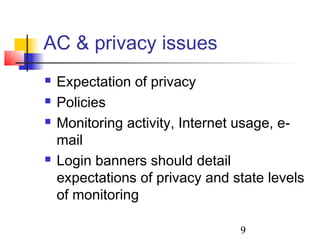 AC & privacy issues
   Expectation of privacy
   Policies
   Monitoring activity, Internet usage, e-
    mail
   Login banners should detail
    expectations of privacy and state levels
    of monitoring

                                 9
 