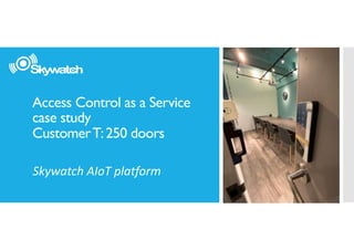 Access Control as a Service
case study
CustomerT:250 doors
Skywatch	AIoT	platform
 