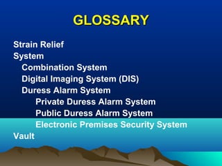 GLOSSARYGLOSSARY
Strain Relief
System
Combination System
Digital Imaging System (DIS)
Duress Alarm System
Private Duress Alarm System
Public Duress Alarm System
Electronic Premises Security System
Vault
 