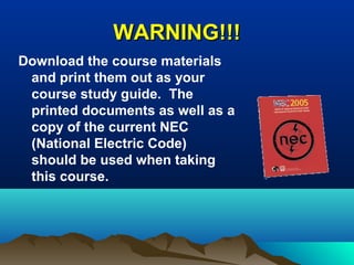 WARNING!!!WARNING!!!
Download the course materials
and print them out as your
course study guide. The
printed documents as well as a
copy of the current NEC
(National Electric Code)
should be used when taking
this course.
 
