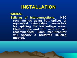 INSTALLATIONINSTALLATION
WIRING.
Splicing of interconnections. NEC
recommends using butt splices or
equivalent crimp-style connectors
for splicing the low-voltage wires.
Electric tape and wire nuts are not
recommended. Each manufacturer
will specify a preferred splicing
method.
 