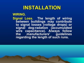 INSTALLATIONINSTALLATION
WIRING.
Signal Loss. The length of wiring
between buildings may contribute
to signal losses (voltage drops) or
signal deg-radation (accumulated
wire capacitance). Always follow
the manufacturers' guidelines
regarding the length of such runs.
 