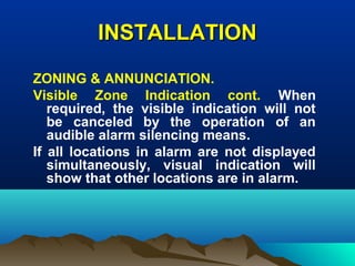 INSTALLATIONINSTALLATION
ZONING & ANNUNCIATION.
Visible Zone Indication cont. When
required, the visible indication will not
be canceled by the operation of an
audible alarm silencing means.
If all locations in alarm are not displayed
simultaneously, visual indication will
show that other locations are in alarm.
 