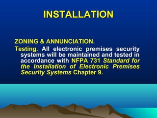 INSTALLATIONINSTALLATION
ZONING & ANNUNCIATION.
Testing. All electronic premises security
systems will be maintained and tested in
accordance with NFPA 731 Standard for
the Installation of Electronic Premises
Security Systems Chapter 9.
 