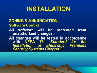 INSTALLATIONINSTALLATION
ZONING & ANNUNCIATION.
Software Control.
All software will be protected from
unauthorized changes.
All changes will be tested in accordance
with NFPA 731 Standard for the
Installation of Electronic Premises
Security Systems Chapter 9.
 