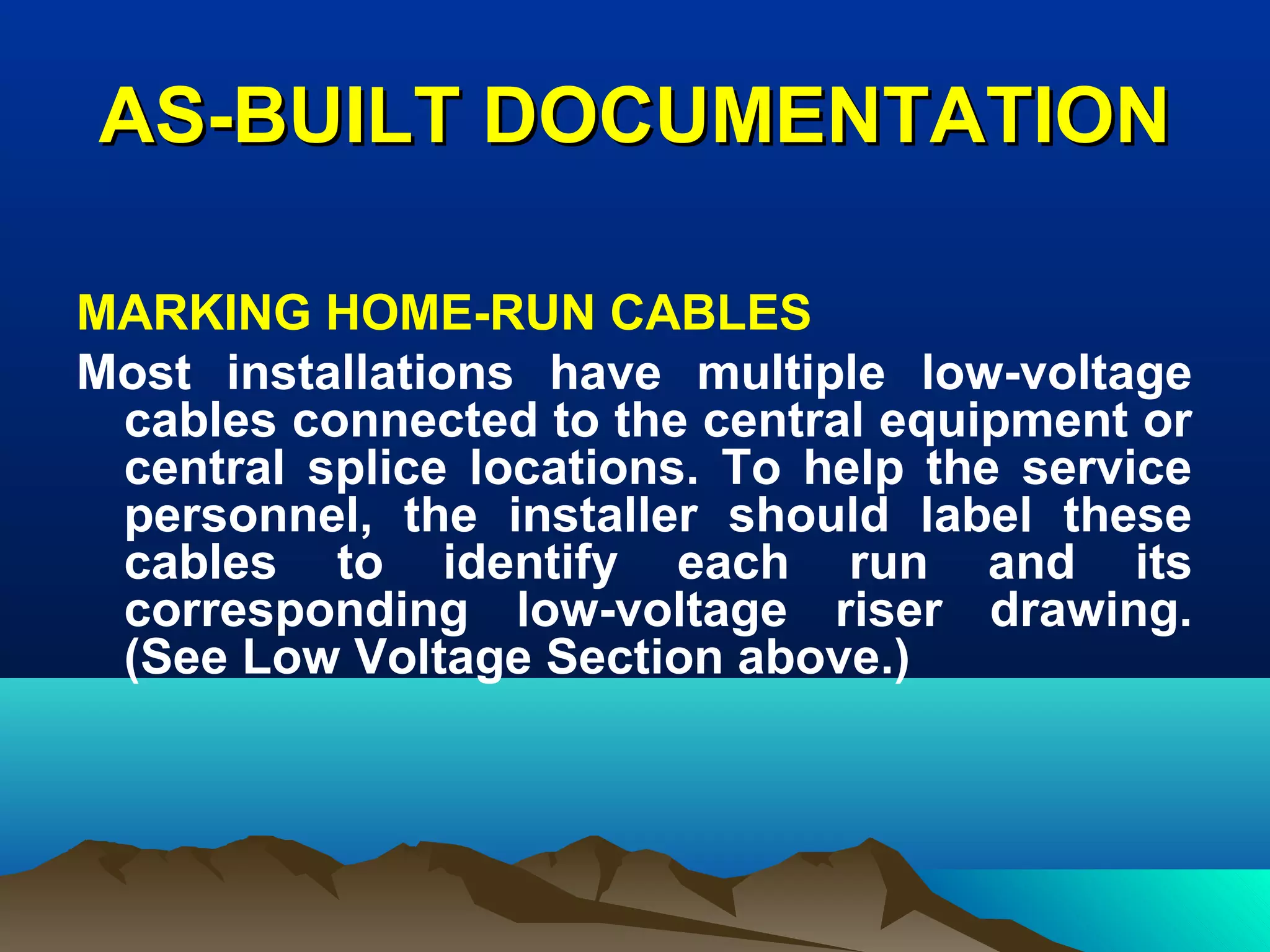 AS-BUILT DOCUMENTATIONAS-BUILT DOCUMENTATION
MARKING HOME-RUN CABLES
Most installations have multiple low-voltage
cables connected to the central equipment or
central splice locations. To help the service
personnel, the installer should label these
cables to identify each run and its
corresponding low-voltage riser drawing.
(See Low Voltage Section above.)
 