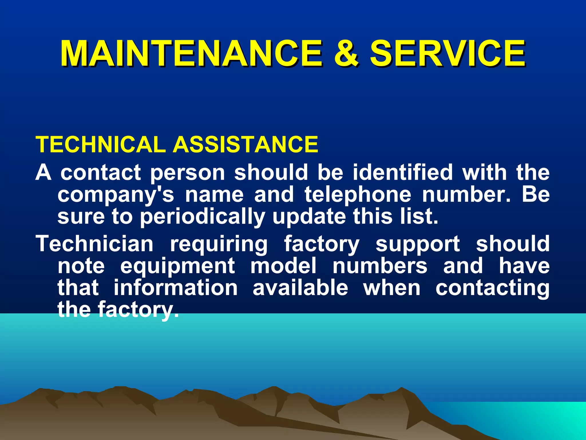 MAINTENANCE & SERVICEMAINTENANCE & SERVICE
TECHNICAL ASSISTANCE
A contact person should be identified with the
company's name and telephone number. Be
sure to periodically update this list.
Technician requiring factory support should
note equipment model numbers and have
that information available when contacting
the factory.
 