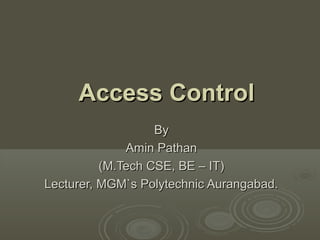 ByBy
Amin PathanAmin Pathan
(M.Tech CSE, BE – IT)(M.Tech CSE, BE – IT)
Lecturer, MGM`s Polytechnic Aurangabad.Lecturer, MGM`s Polytechnic Aurangabad.
Access ControlAccess Control
 