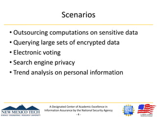 ScenariosOutsourcing computations on sensitive dataQuerying large sets of encrypted dataElectronic votingSearch engine privacyTrend analysis on personal informationA Designated Center of Academic Excellence in Information Assurance by the National Security Agency- 4 -