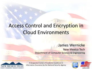 Access Control and Encryption in Cloud Environments James Wernicke New Mexico Tech Department of Computer Science & Engineering A Designated Center of Academic Excellence in Information Assurance by the National Security Agency 